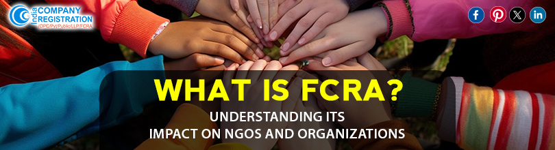 What is FCRA? Understanding Its Impact on NGOs and Organizations